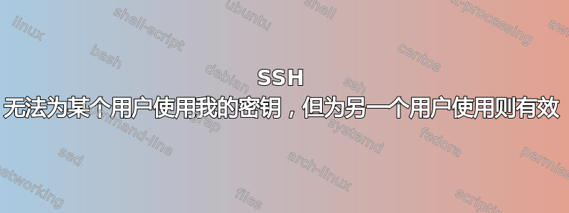 SSH 无法为某个用户使用我的密钥，但为另一个用户使用则有效