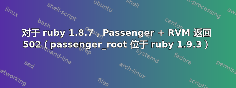 对于 ruby​​ 1.8.7，Passenger + RVM 返回 502（passenger_root 位于 ruby​​ 1.9.3）