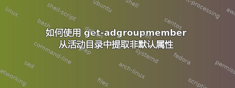 如何使用 get-adgroupmember 从活动目录中提取非默认属性