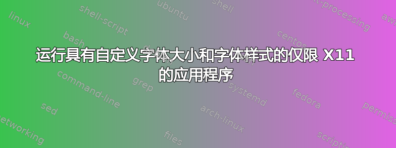 运行具有自定义字体大小和字体样式的仅限 X11 的应用程序