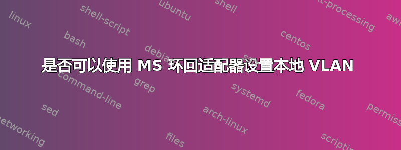 是否可以使用 MS 环回适配器设置本地 VLAN