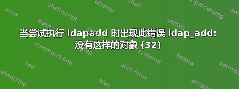 当尝试执行 ldapadd 时出现此错误 ldap_add: 没有这样的对象 (32)