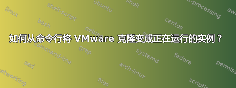 如何从命令行将 VMware 克隆变成正在运行的实例？