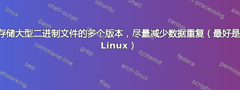 存储大型二进制文件的多个版本，尽量减少数据重复（最好是 Linux）