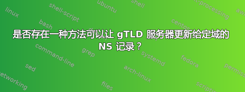 是否存在一种方法可以让 gTLD 服务器更新给定域的 NS 记录？