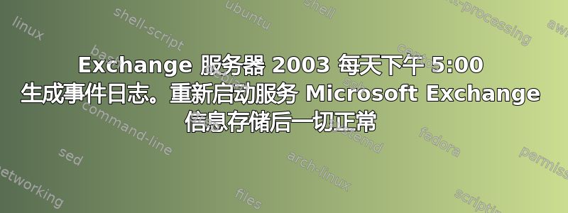 Exchange 服务器 2003 每天下午 5:00 生成事件日志。重新启动服务 Microsoft Exchange 信息存储后一切正常