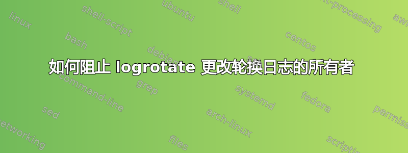 如何阻止 logrotate 更改轮换日志的所有者