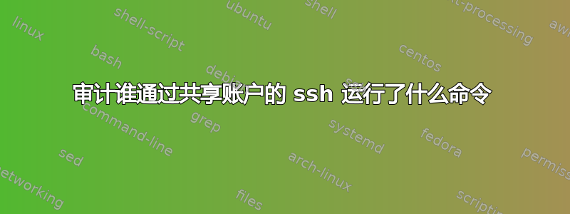 审计谁通过共享账户的 ssh 运行了什么命令