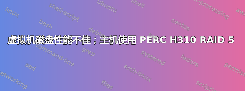 虚拟机磁盘性能不佳；主机使用 PERC H310 RAID 5