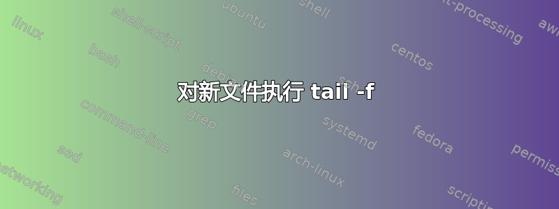 对新文件执行 tail -f