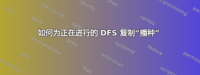 如何为正在进行的 DFS 复制“播种”