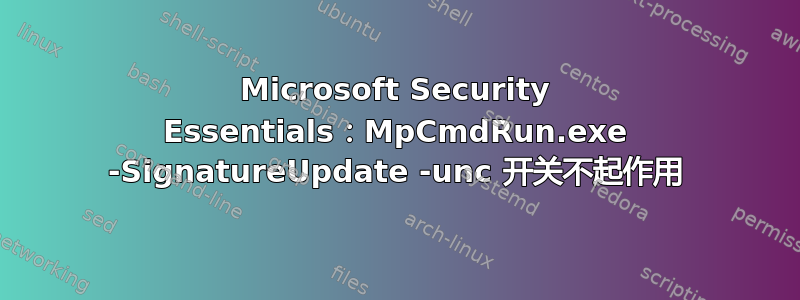 Microsoft Security Essentials：MpCmdRun.exe -SignatureUpdate -unc 开关不起作用