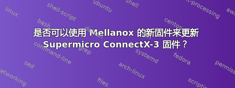 是否可以使用 Mellanox 的新固件来更新 Supermicro ConnectX-3 固件？