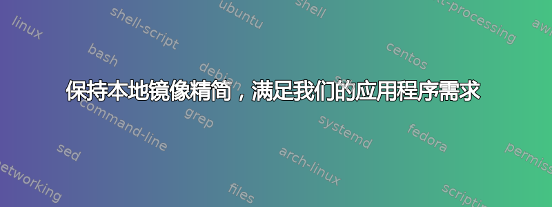 保持本地镜像精简，满足我们的应用程序需求