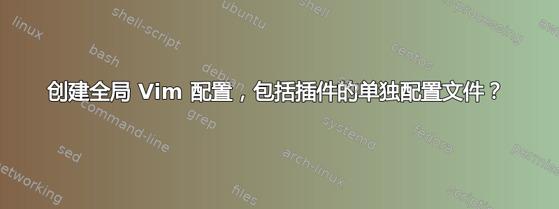 创建全局 Vim 配置，包括插件的单独配置文件？