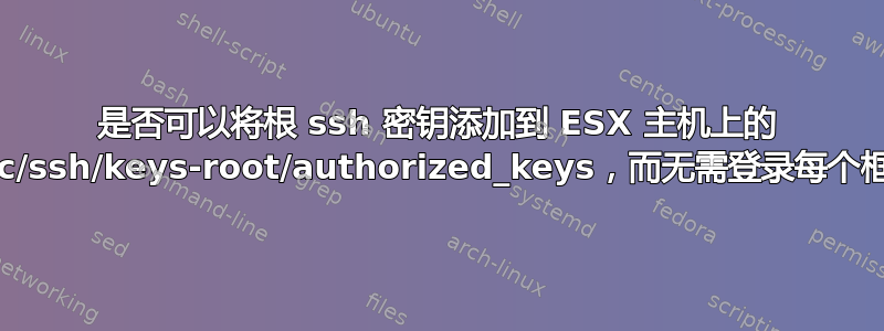 是否可以将根 ssh 密钥添加到 ESX 主机上的 /etc/ssh/keys-root/authorized_keys，而无需登录每个框？