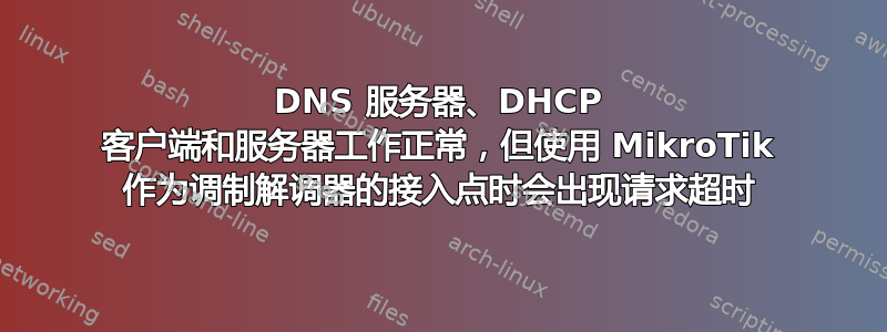 DNS 服务器、DHCP 客户端和服务器工作正常，但使用 MikroTik 作为调制解调器的接入点时会出现请求超时