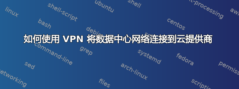 如何使用 VPN 将数据中心网络连接到云提供商