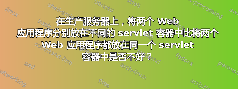 在生产服务器上，将两个 Web 应用程序分别放在不同的 servlet 容器中比将两个 Web 应用程序都放在同一个 servlet 容器中是否不好？