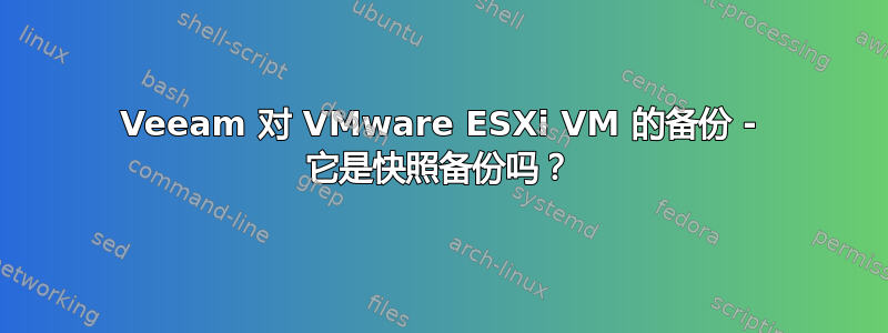 Veeam 对 VMware ESXi VM 的备份 - 它是快照备份吗？