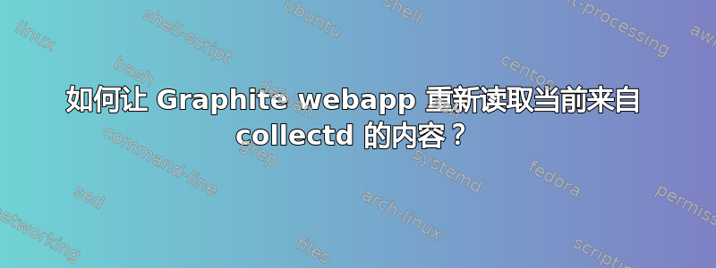 如何让 Graphite webapp 重新读取当前来自 collectd 的内容？