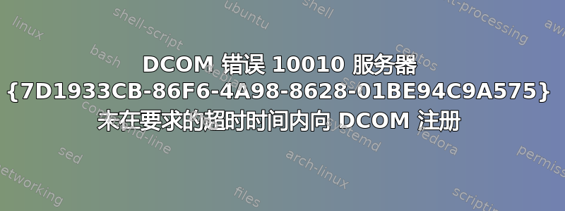 DCOM 错误 10010 服务器 {7D1933CB-86F6-4A98-8628-01BE94C9A575} 未在要求的超时时间内向 DCOM 注册