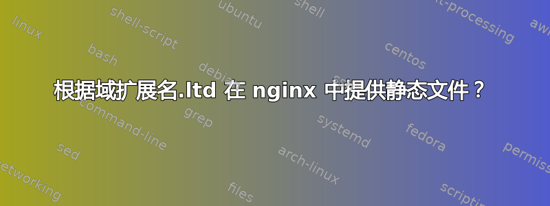 根据域扩展名.ltd 在 nginx 中提供静态文件？