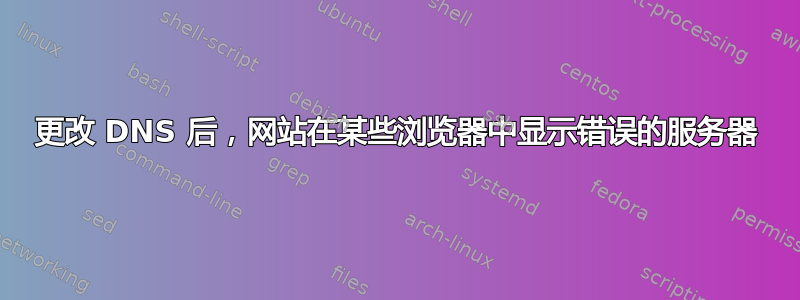 更改 DNS 后，网站在某些浏览器中显示错误的服务器