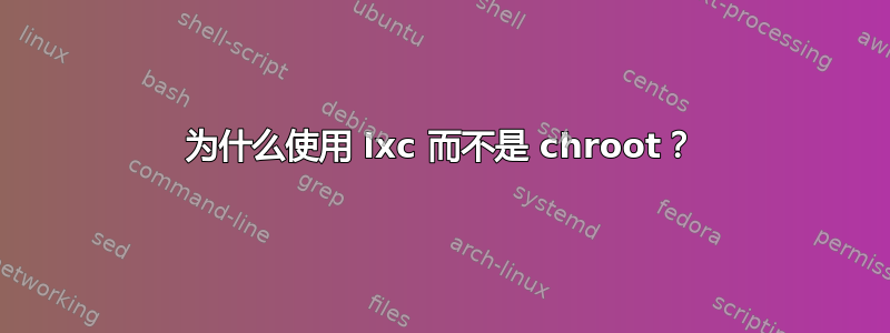 为什么使用 lxc 而不是 chroot？