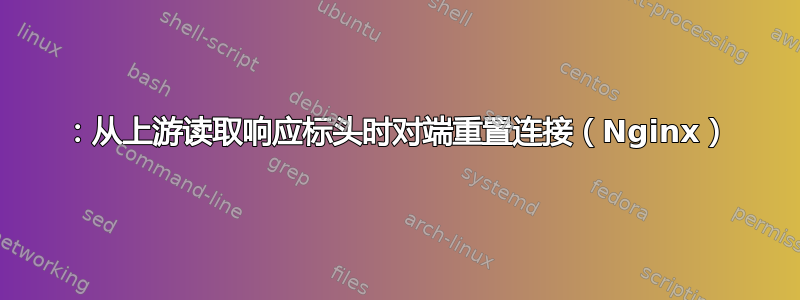 104：从上游读取响应标头时对端重置连接（Nginx）