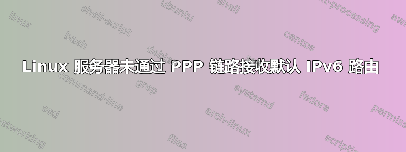 Linux 服务器未通过 PPP 链路接收默认 IPv6 路由