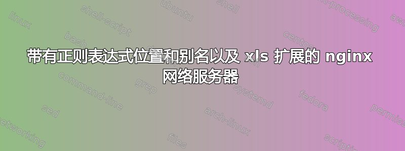 带有正则表达式位置和别名以及 xls 扩展的 nginx 网络服务器