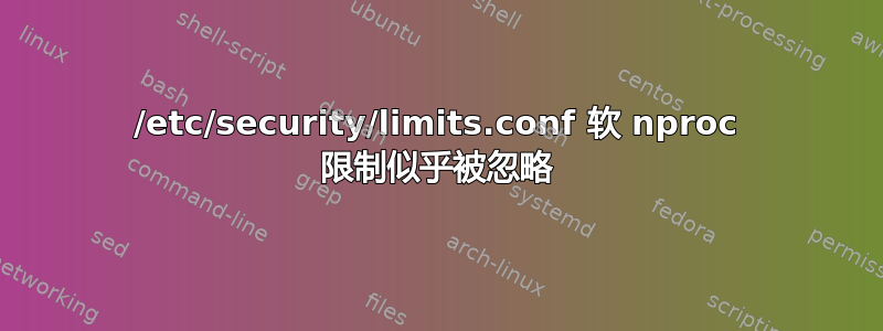 /etc/security/limits.conf 软 nproc 限制似乎被忽略