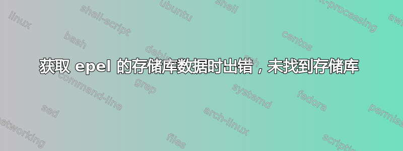 获取 epel 的存储库数据时出错，未找到存储库