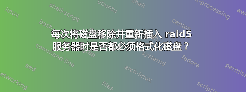 每次将磁盘移除并重新插入 raid5 服务器时是否都必须格式化磁盘？