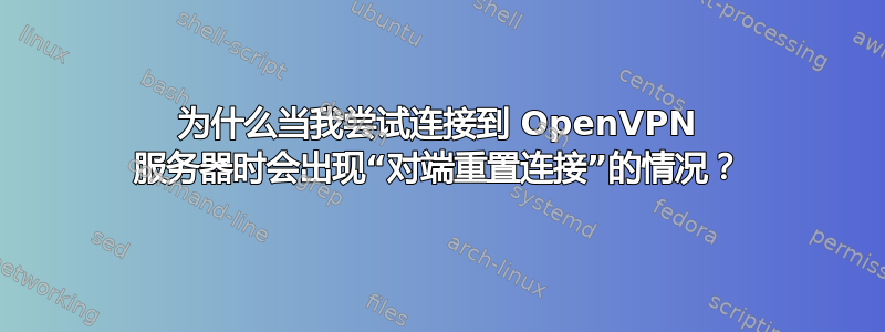 为什么当我尝试连接到 OpenVPN 服务器时会出现“对端重置连接”的情况？