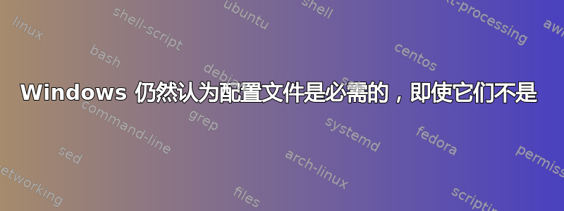 Windows 仍然认为配置文件是必需的，即使它们不是