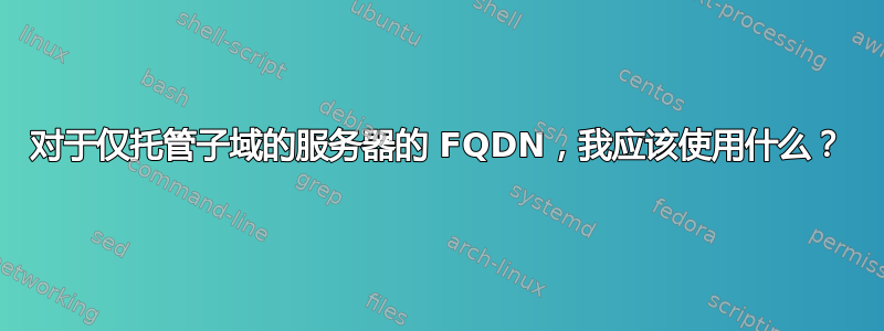 对于仅托管子域的服务器的 FQDN，我应该使用什么？