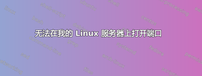 无法在我的 Linux 服务器上打开端口 