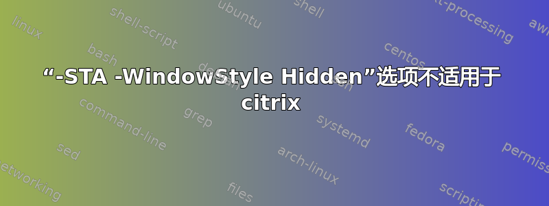 “-STA -WindowStyle Hidden”选项不适用于 citrix