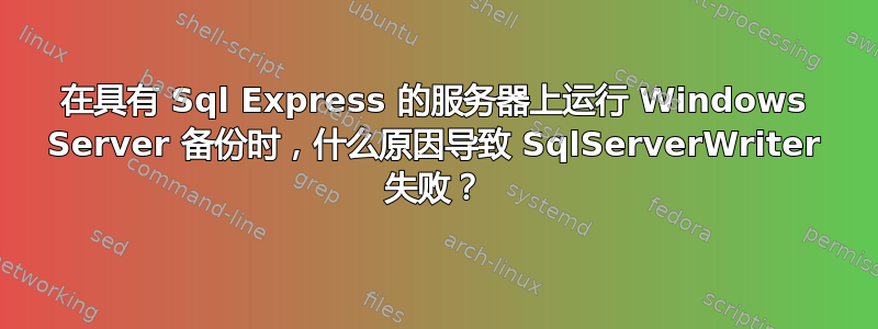 在具有 Sql Express 的服务器上运行 Windows Server 备份时，什么原因导致 SqlServerWriter 失败？