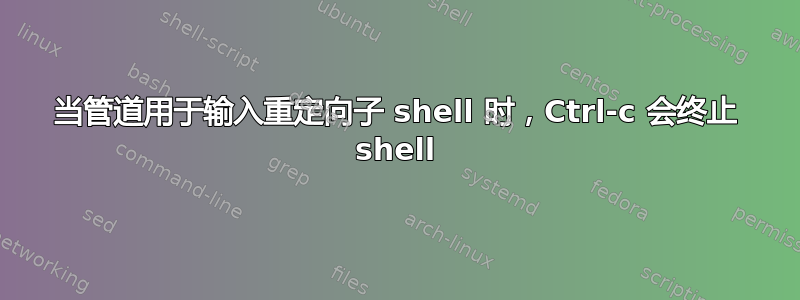 当管道用于输入重定向子 shell 时，Ctrl-c 会终止 shell