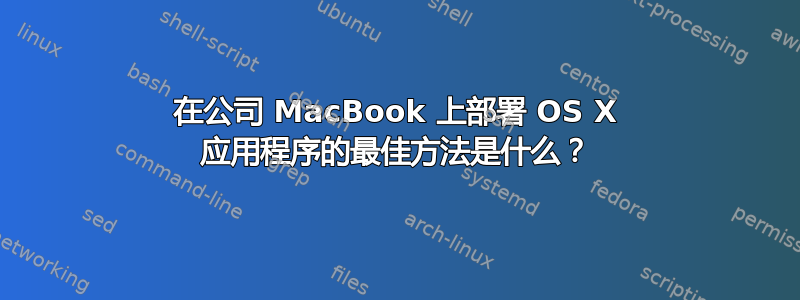 在公司 MacBook 上部署 OS X 应用程序的最佳方法是什么？