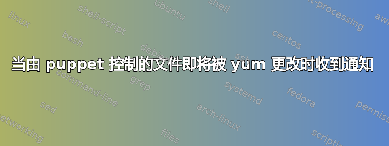 当由 puppet 控制的文件即将被 yum 更改时收到通知