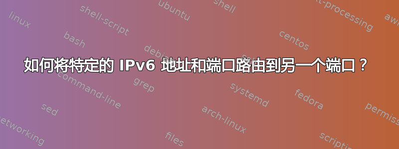 如何将特定的 IPv6 地址和端口路由到另一个端口？