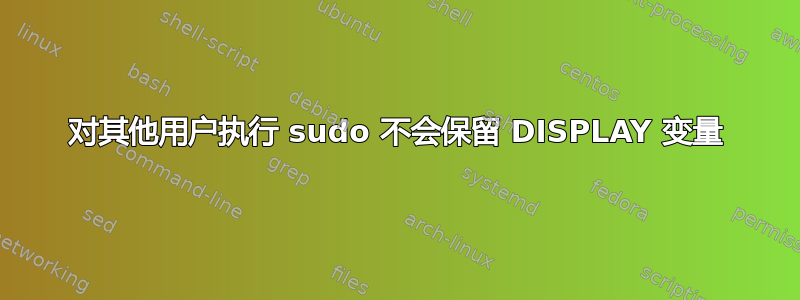 对其他用户执行 sudo 不会保留 DISPLAY 变量