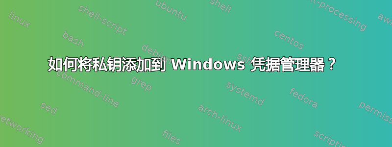 如何将私钥添加到 Windows 凭据管理器？