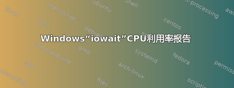 Windows“iowait”CPU利用率报告