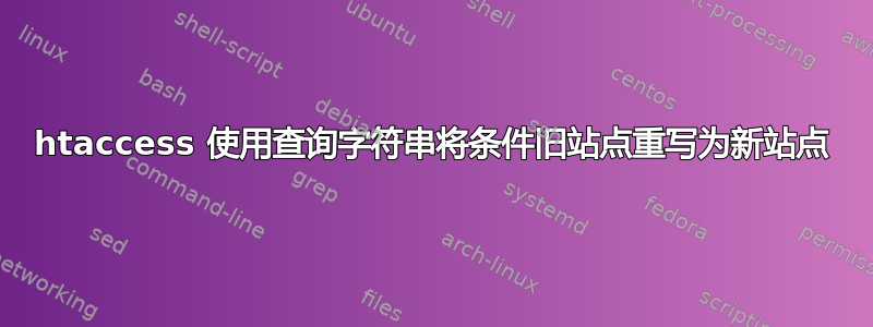 htaccess 使用查询字符串将条件旧站点重写为新站点