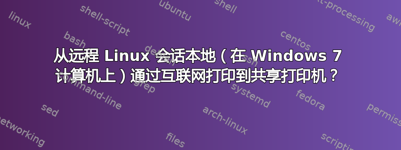 从远程 Linux 会话本地（在 Windows 7 计算机上）通过互联网打印到共享打印机？